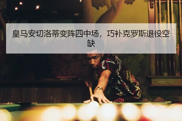 皇马安切洛蒂变阵四中场，巧补克罗斯退役空缺